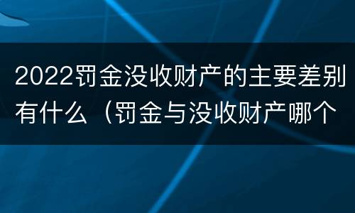 2022罚金没收财产的主要差别有什么（罚金与没收财产哪个优先）