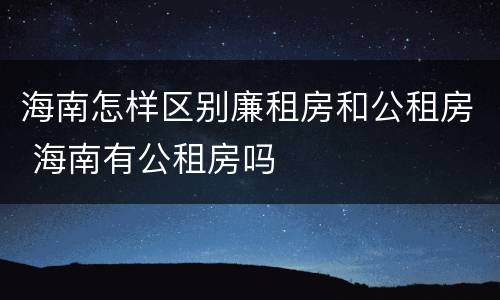 海南怎样区别廉租房和公租房 海南有公租房吗