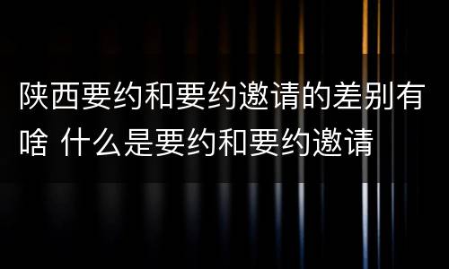 陕西要约和要约邀请的差别有啥 什么是要约和要约邀请
