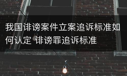 我国诽谤案件立案追诉标准如何认定 诽谤罪追诉标准