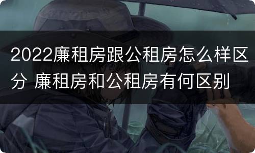 2022廉租房跟公租房怎么样区分 廉租房和公租房有何区别