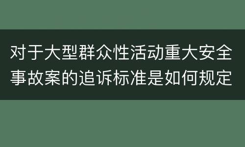 对于大型群众性活动重大安全事故案的追诉标准是如何规定