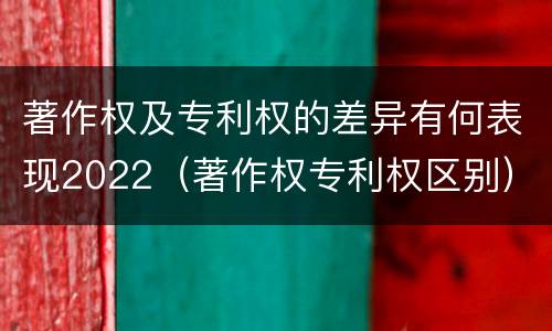 著作权及专利权的差异有何表现2022（著作权专利权区别）