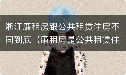 浙江廉租房跟公共租赁住房不同到底（廉租房是公共租赁住房吗）