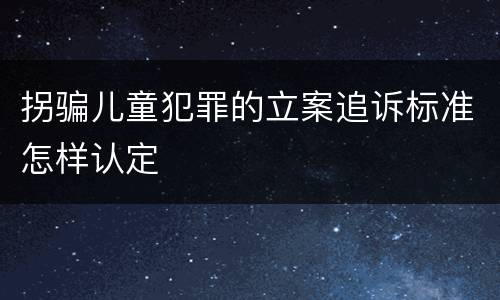 拐骗儿童犯罪的立案追诉标准怎样认定