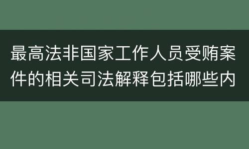 最高法非国家工作人员受贿案件的相关司法解释包括哪些内容
