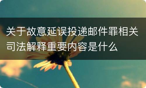 关于故意延误投递邮件罪相关司法解释重要内容是什么