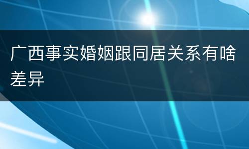 广西事实婚姻跟同居关系有啥差异