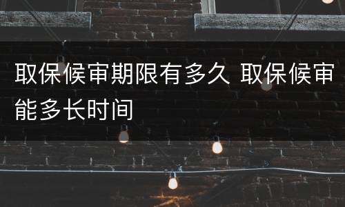 取保候审期限有多久 取保候审能多长时间