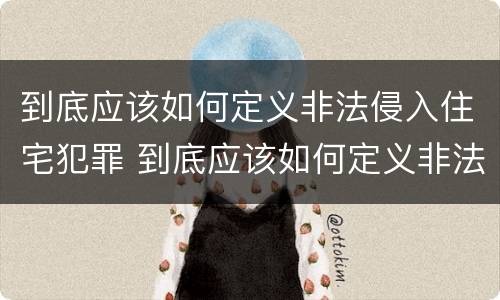 到底应该如何定义非法侵入住宅犯罪 到底应该如何定义非法侵入住宅犯罪罪名