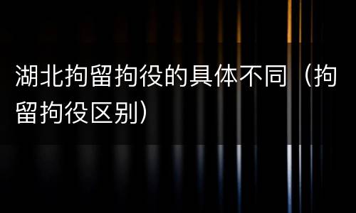 湖北拘留拘役的具体不同（拘留拘役区别）