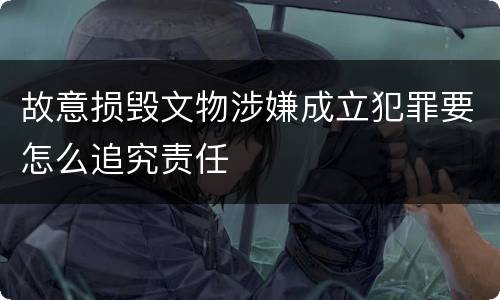 故意损毁文物涉嫌成立犯罪要怎么追究责任