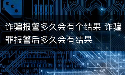 诈骗报警多久会有个结果 诈骗罪报警后多久会有结果