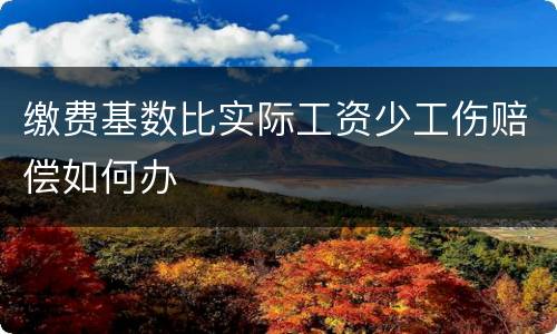 缴费基数比实际工资少工伤赔偿如何办