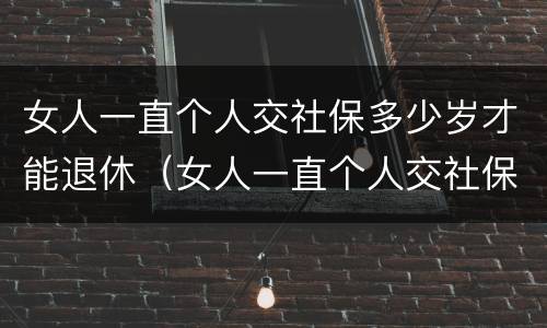 女人一直个人交社保多少岁才能退休（女人一直个人交社保多少岁才能退休呢）