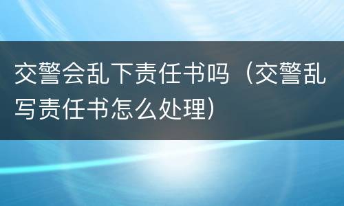 交警会乱下责任书吗（交警乱写责任书怎么处理）