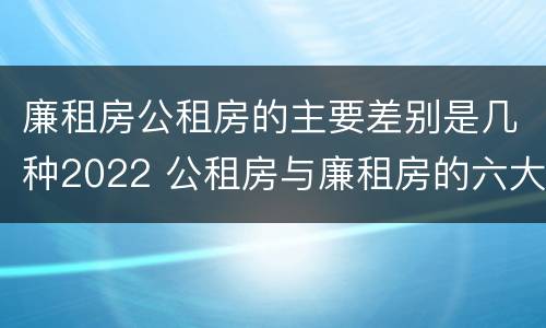 廉租房公租房的主要差别是几种2022 公租房与廉租房的六大区别