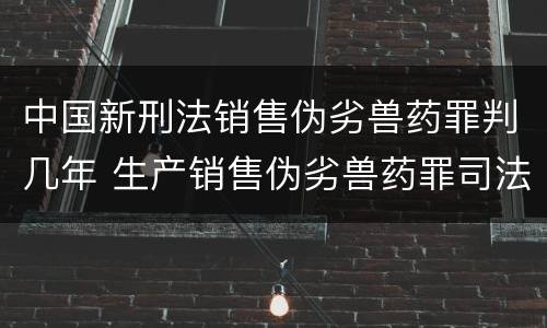 中国新刑法销售伪劣兽药罪判几年 生产销售伪劣兽药罪司法解释
