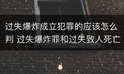 过失爆炸成立犯罪的应该怎么判 过失爆炸罪和过失致人死亡罪
