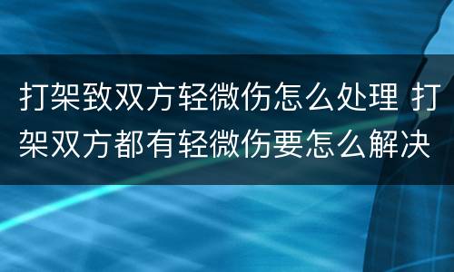 打架致双方轻微伤怎么处理 打架双方都有轻微伤要怎么解决