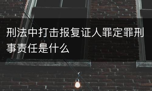 刑法中打击报复证人罪定罪刑事责任是什么