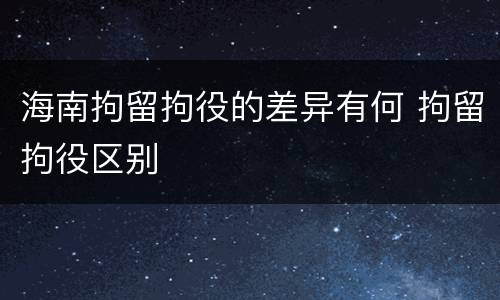 海南拘留拘役的差异有何 拘留拘役区别
