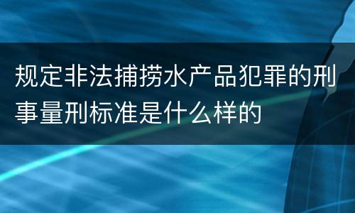 规定非法捕捞水产品犯罪的刑事量刑标准是什么样的