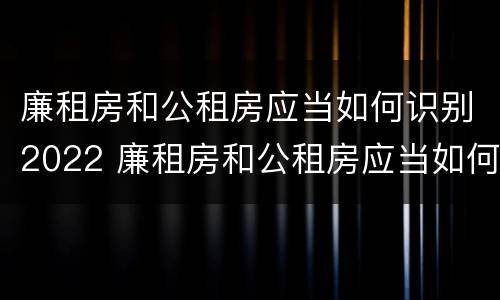 廉租房和公租房应当如何识别2022 廉租房和公租房应当如何识别2022年新房