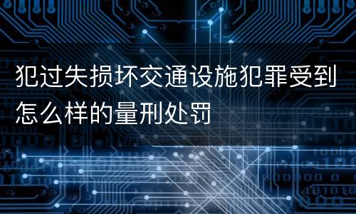 犯过失损坏交通设施犯罪受到怎么样的量刑处罚