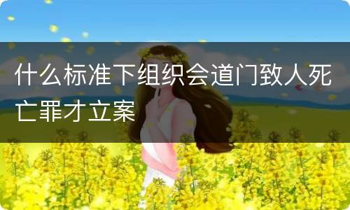 什么标准下组织会道门致人死亡罪才立案