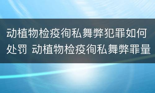 动植物检疫徇私舞弊犯罪如何处罚 动植物检疫徇私舞弊罪量刑