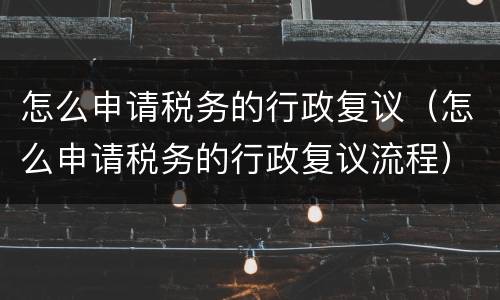怎么申请税务的行政复议（怎么申请税务的行政复议流程）