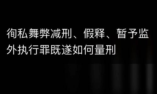徇私舞弊减刑、假释、暂予监外执行罪既遂如何量刑