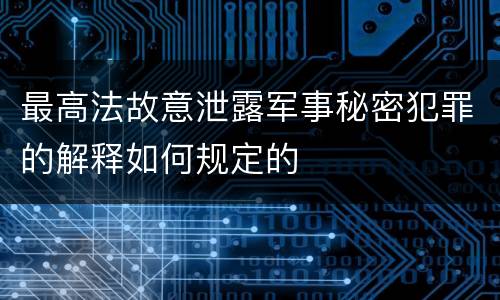 最高法故意泄露军事秘密犯罪的解释如何规定的