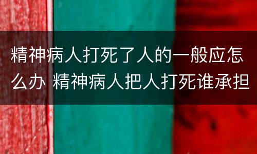 精神病人打死了人的一般应怎么办 精神病人把人打死谁承担责任