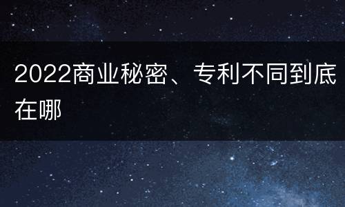2022商业秘密、专利不同到底在哪