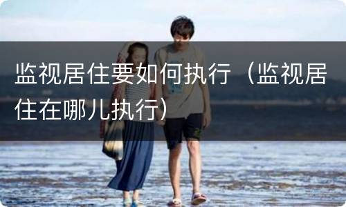 监视居住要如何执行（监视居住在哪儿执行）