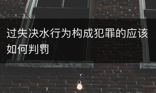 过失决水行为构成犯罪的应该如何判罚