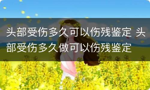 头部受伤多久可以伤残鉴定 头部受伤多久做可以伤残鉴定