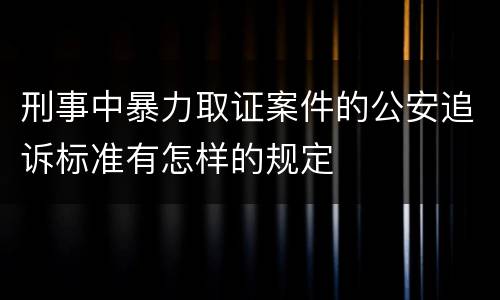 刑事中暴力取证案件的公安追诉标准有怎样的规定