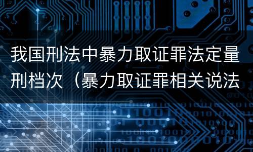 我国刑法中暴力取证罪法定量刑档次（暴力取证罪相关说法正确的是）