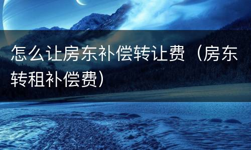 怎么让房东补偿转让费（房东转租补偿费）