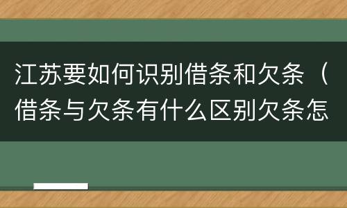 江苏要如何识别借条和欠条（借条与欠条有什么区别欠条怎么写）