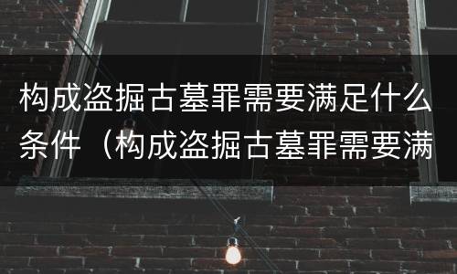 构成盗掘古墓罪需要满足什么条件（构成盗掘古墓罪需要满足什么条件才能立案）