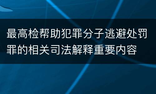 最高检帮助犯罪分子逃避处罚罪的相关司法解释重要内容