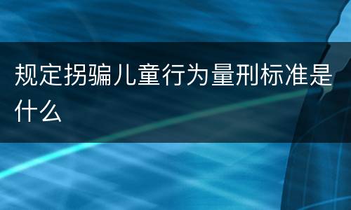规定拐骗儿童行为量刑标准是什么