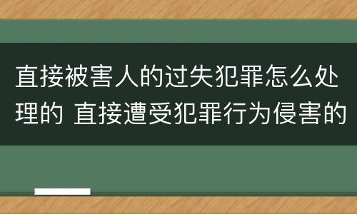 直接被害人的过失犯罪怎么处理的 直接遭受犯罪行为侵害的人,在刑事诉讼中可以是(