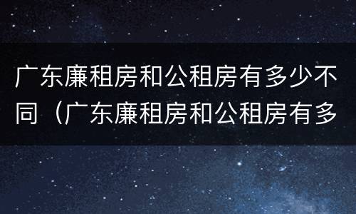 广东廉租房和公租房有多少不同(广东廉租房和公租房有多少不同的区别)