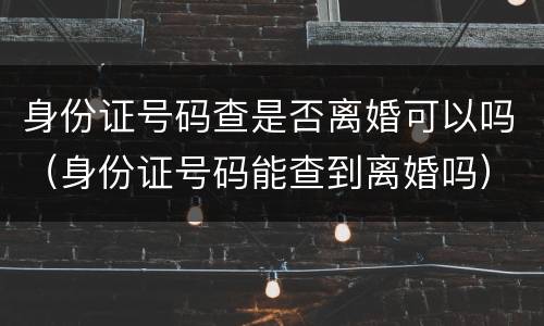 身份证号码查是否离婚可以吗（身份证号码能查到离婚吗）