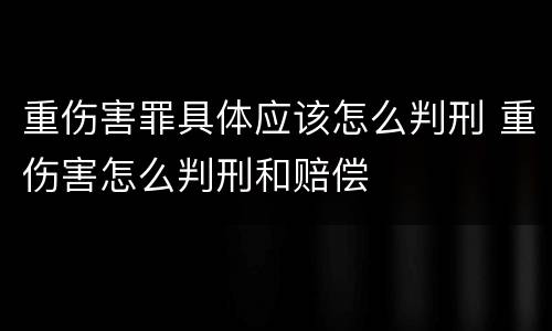 重伤害罪具体应该怎么判刑 重伤害怎么判刑和赔偿
